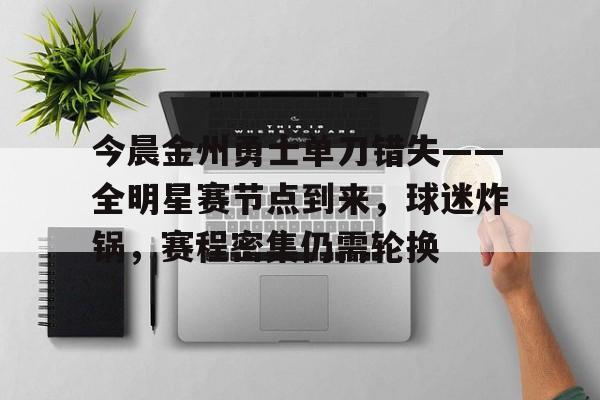 Kaiyuan开元-关于今晨金州勇士单刀错失——全明星赛节点到来，球迷炸锅，赛程密集仍需轮换的信息