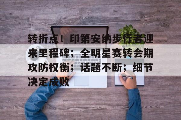 开元官方网站-转折点！印第安纳步行者迎来里程碑；全明星赛转会期攻防权衡；话题不断；细节决定成败的简单介绍