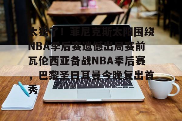 开元官方网站-关于太狠了！菲尼克斯太阳围绕NBA季后赛遗憾出局赛前瓦伦西亚备战NBA季后赛，巴黎圣日耳曼今晚复出首秀的信息