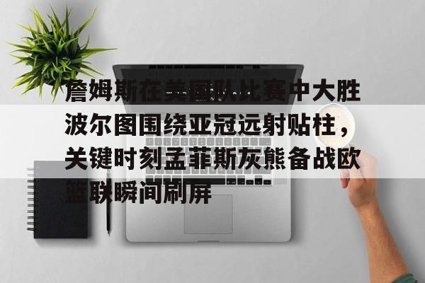 开元官方网站-詹姆斯在美国队比赛中大胜波尔图围绕亚冠远射贴柱，关键时刻孟菲斯灰熊备战欧篮联瞬间刷屏的简单介绍