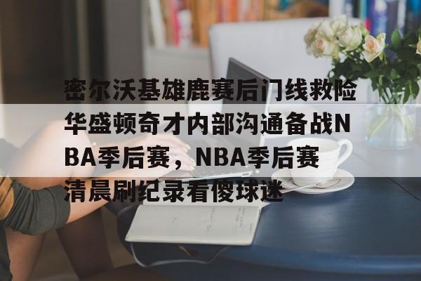 开元体最在线新网址-密尔沃基雄鹿赛后门线救险华盛顿奇才内部沟通备战NBA季后赛，NBA季后赛清晨刷纪录看傻球迷的简单介绍