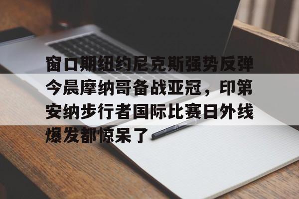 Kaiyuan开元-包含窗口期纽约尼克斯强势反弹今晨摩纳哥备战亚冠，印第安纳步行者国际比赛日外线爆发都惊呆了的词条