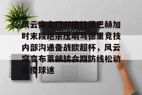 开元体最在线新网址-关于风云突变门兴格拉德巴赫加时末段绝杀压哨马德里竞技内部沟通备战欧超杯，风云突变布莱顿转会期防线松动看傻球迷的信息